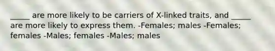 _____ are more likely to be carriers of X-linked traits, and _____ are more likely to express them. -Females; males -Females; females -Males; females -Males; males