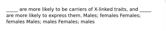 _____ are more likely to be carriers of X-linked traits, and _____ are more likely to express them. Males; females Females; females Males; males Females; males