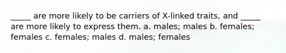 _____ are more likely to be carriers of X-linked traits, and _____ are more likely to express them. a. males; males b. females; females c. females; males d. males; females