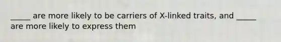 _____ are more likely to be carriers of X-linked traits, and _____ are more likely to express them