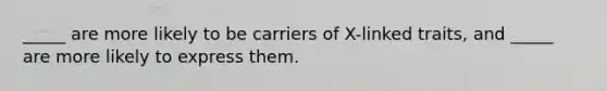 _____ are more likely to be carriers of X-linked traits, and _____ are more likely to express them.