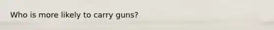 Who is more likely to carry guns?