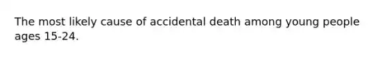 The most likely cause of accidental death among young people ages 15-24.