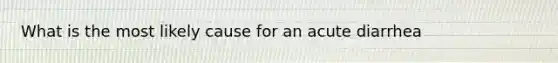 What is the most likely cause for an acute diarrhea