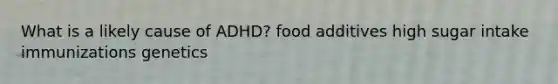 What is a likely cause of ADHD? food additives high sugar intake immunizations genetics