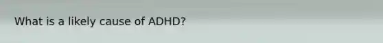 What is a likely cause of ADHD?