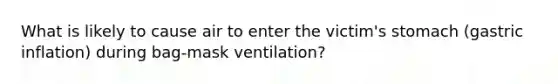 What is likely to cause air to enter the victim's stomach (gastric inflation) during bag-mask ventilation?