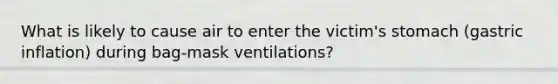 What is likely to cause air to enter the victim's stomach (gastric inflation) during bag-mask ventilations?