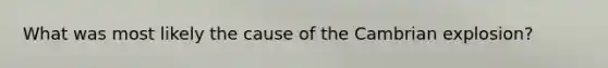 What was most likely the cause of the Cambrian explosion?