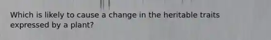 Which is likely to cause a change in the heritable traits expressed by a plant?