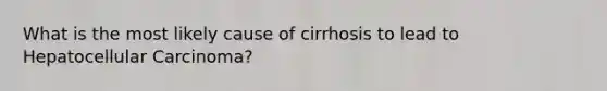 What is the most likely cause of cirrhosis to lead to Hepatocellular Carcinoma?