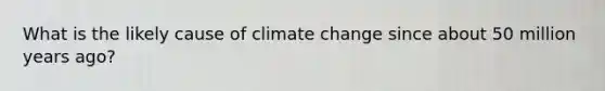 What is the likely cause of climate change since about 50 million years ago?