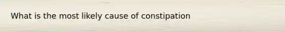 What is the most likely cause of constipation