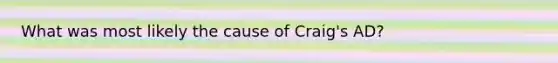 What was most likely the cause of Craig's AD?