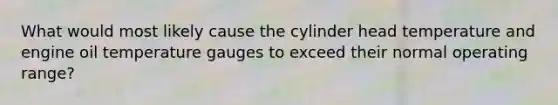 What would most likely cause the cylinder head temperature and engine oil temperature gauges to exceed their normal operating range?