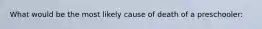 What would be the most likely cause of death of a preschooler: