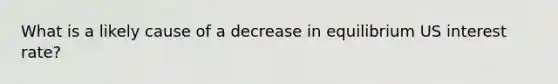 What is a likely cause of a decrease in equilibrium US interest rate?