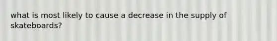 what is most likely to cause a decrease in the supply of skateboards?