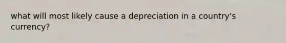 what will most likely cause a depreciation in a country's currency?