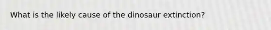 What is the likely cause of the dinosaur extinction?