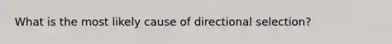 What is the most likely cause of directional selection?