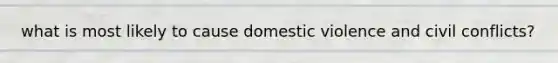 what is most likely to cause domestic violence and civil conflicts?