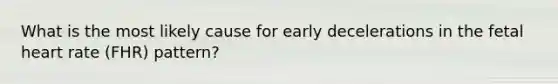 What is the most likely cause for early decelerations in the fetal heart rate (FHR) pattern?