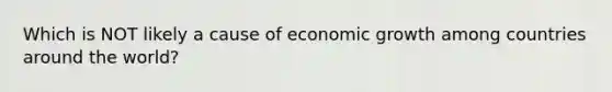 Which is NOT likely a cause of economic growth among countries around the world?