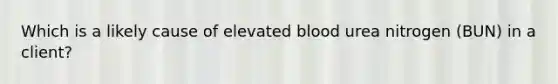 Which is a likely cause of elevated blood urea nitrogen (BUN) in a client?