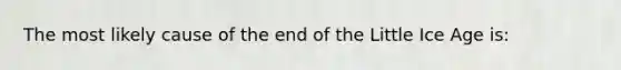 The most likely cause of the end of the Little Ice Age is: