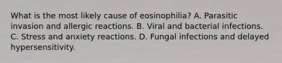 What is the most likely cause of eosinophilia? A. Parasitic invasion and allergic reactions. B. Viral and bacterial infections. C. Stress and anxiety reactions. D. Fungal infections and delayed hypersensitivity.