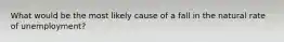 What would be the most likely cause of a fall in the natural rate of unemployment?