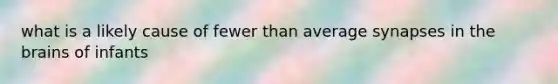 what is a likely cause of fewer than average synapses in the brains of infants