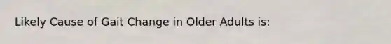 Likely Cause of Gait Change in Older Adults is: