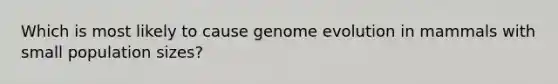 Which is most likely to cause genome evolution in mammals with small population sizes?