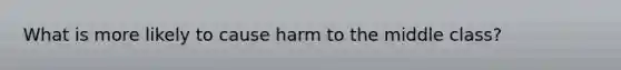 What is more likely to cause harm to the middle class?