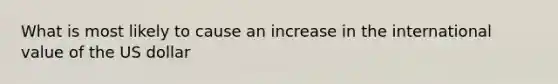 What is most likely to cause an increase in the international value of the US dollar