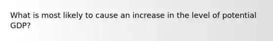 What is most likely to cause an increase in the level of potential GDP?