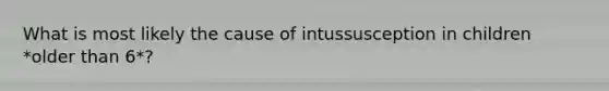 What is most likely the cause of intussusception in children *older than 6*?