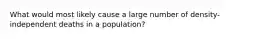 What would most likely cause a large number of density-independent deaths in a population?