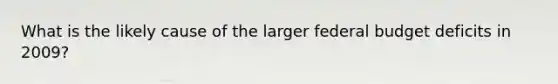 What is the likely cause of the larger federal budget deficits in 2009?