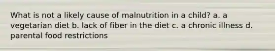 What is not a likely cause of malnutrition in a child? a. a vegetarian diet b. lack of fiber in the diet c. a chronic illness d. parental food restrictions