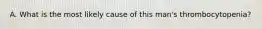 A. What is the most likely cause of this man's thrombocytopenia?