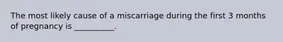 The most likely cause of a miscarriage during the first 3 months of pregnancy is __________.