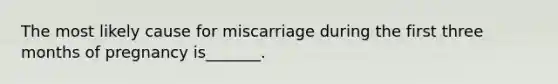 The most likely cause for miscarriage during the first three months of pregnancy is_______.