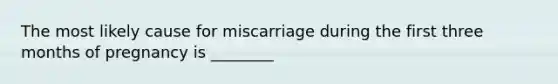 The most likely cause for miscarriage during the first three months of pregnancy is ________