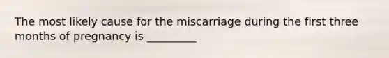 The most likely cause for the miscarriage during the first three months of pregnancy is _________