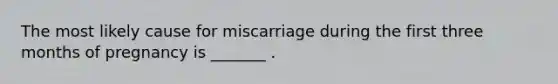 The most likely cause for miscarriage during the first three months of pregnancy is _______ .
