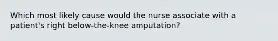 Which most likely cause would the nurse associate with a patient's right below-the-knee amputation?