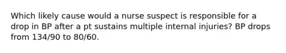 Which likely cause would a nurse suspect is responsible for a drop in BP after a pt sustains multiple internal injuries? BP drops from 134/90 to 80/60.